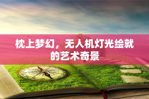 枕上梦幻，无人机灯光绘就的艺术奇景