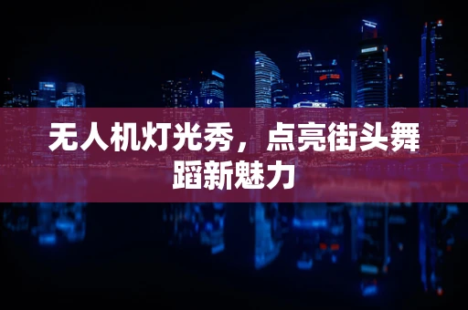 无人机灯光秀，点亮街头舞蹈新魅力