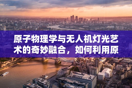 原子物理学与无人机灯光艺术的奇妙融合，如何利用原子发光原理创造独特光影效果？