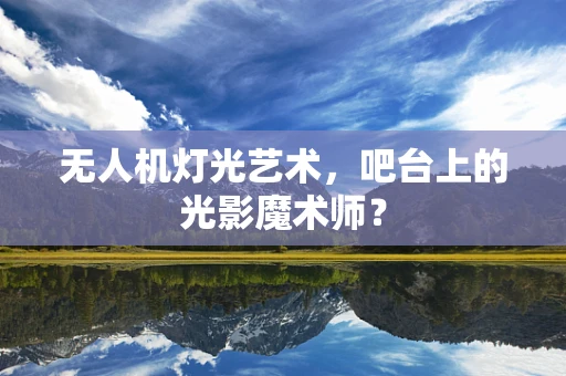无人机灯光艺术，吧台上的光影魔术师？