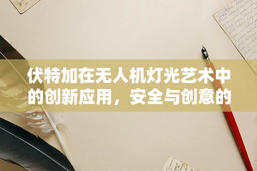 伏特加在无人机灯光艺术中的创新应用，安全与创意的平衡