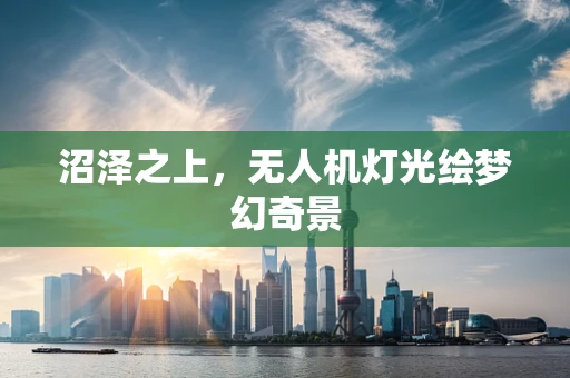 沼泽之上，无人机灯光绘梦幻奇景