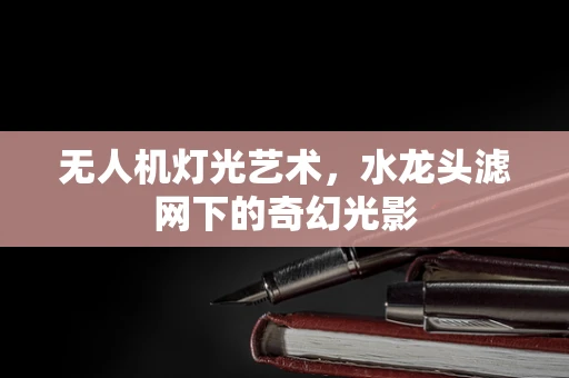 无人机灯光艺术，水龙头滤网下的奇幻光影