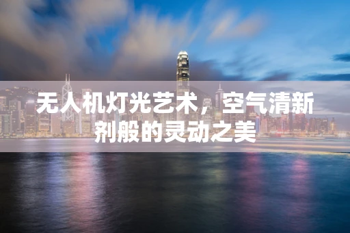 无人机灯光艺术，空气清新剂般的灵动之美