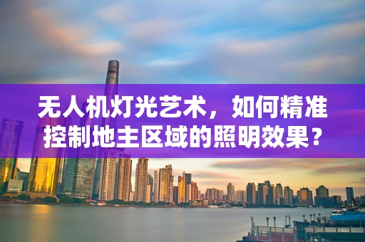 无人机灯光艺术，如何精准控制地主区域的照明效果？