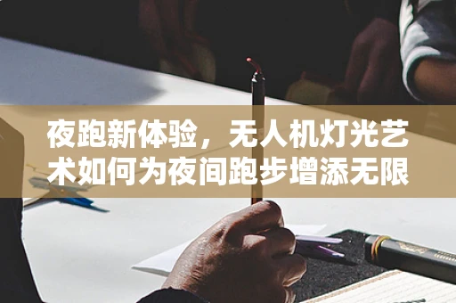 夜跑新体验，无人机灯光艺术如何为夜间跑步增添无限乐趣？