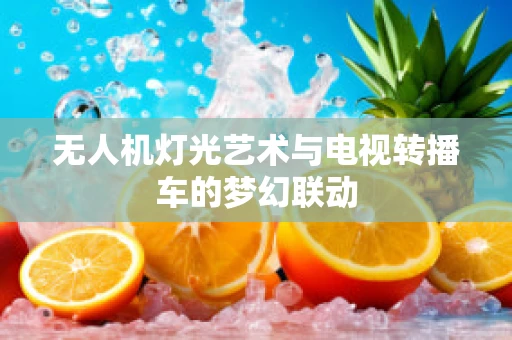 无人机灯光艺术与电视转播车的梦幻联动