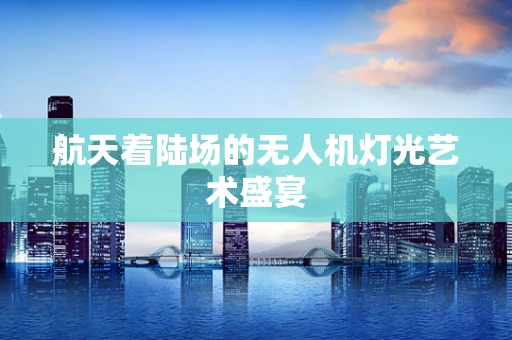 航天着陆场的无人机灯光艺术盛宴