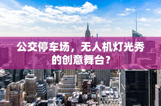 公交停车场，无人机灯光秀的创意舞台？