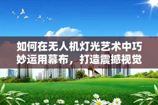 如何在无人机灯光艺术中巧妙运用幕布，打造震撼视觉效果？