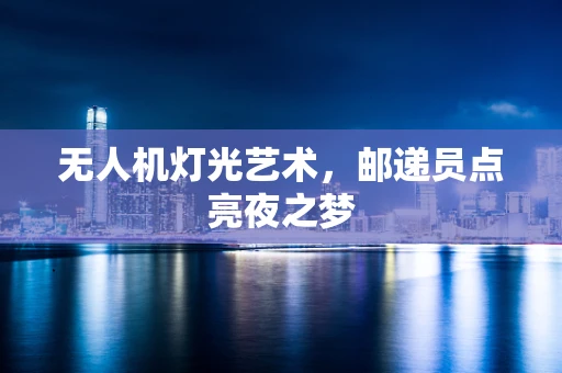无人机灯光艺术，邮递员点亮夜之梦