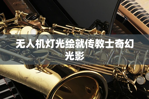 无人机灯光绘就传教士奇幻光影