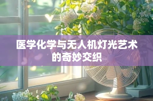医学化学与无人机灯光艺术的奇妙交织