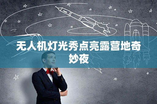 无人机灯光秀点亮露营地奇妙夜