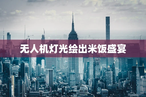 无人机灯光绘出米饭盛宴