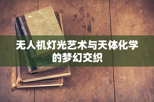 无人机灯光艺术与天体化学的梦幻交织