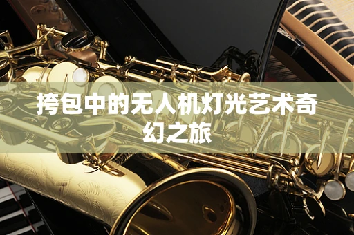 挎包中的无人机灯光艺术奇幻之旅