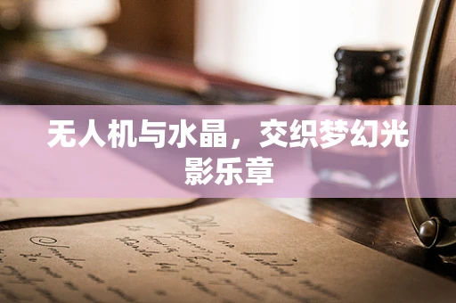 无人机与水晶，交织梦幻光影乐章