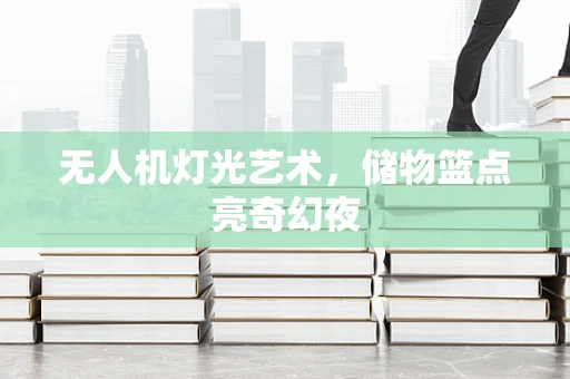 无人机灯光艺术，储物篮点亮奇幻夜