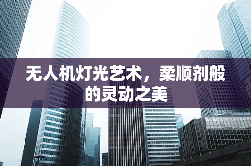 无人机灯光艺术，柔顺剂般的灵动之美