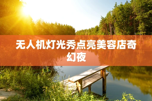 无人机灯光秀点亮美容店奇幻夜