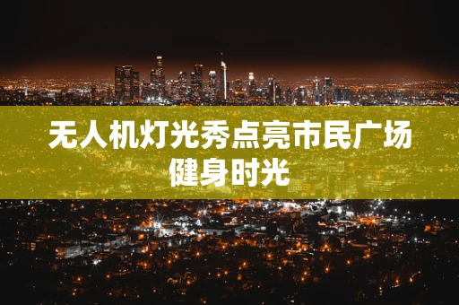 无人机灯光秀点亮市民广场健身时光