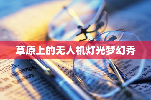 草原上的无人机灯光梦幻秀