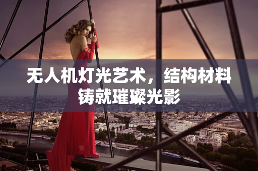 无人机灯光艺术，结构材料铸就璀璨光影