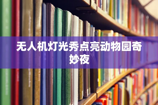 无人机灯光秀点亮动物园奇妙夜