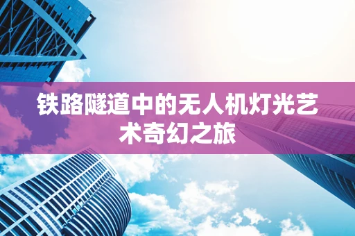 铁路隧道中的无人机灯光艺术奇幻之旅