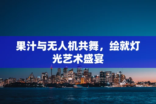 果汁与无人机共舞，绘就灯光艺术盛宴