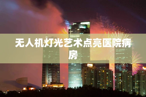 无人机灯光艺术点亮医院病房