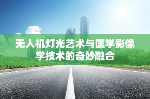无人机灯光艺术与医学影像学技术的奇妙融合