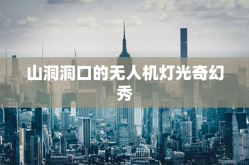 山洞洞口的无人机灯光奇幻秀