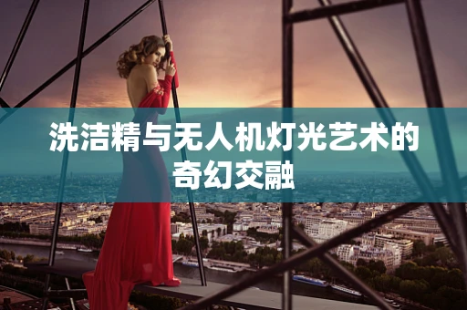 洗洁精与无人机灯光艺术的奇幻交融