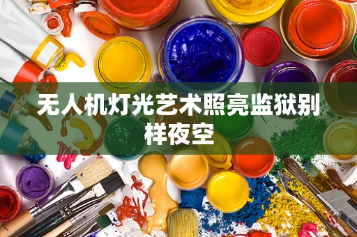 无人机灯光艺术照亮监狱别样夜空