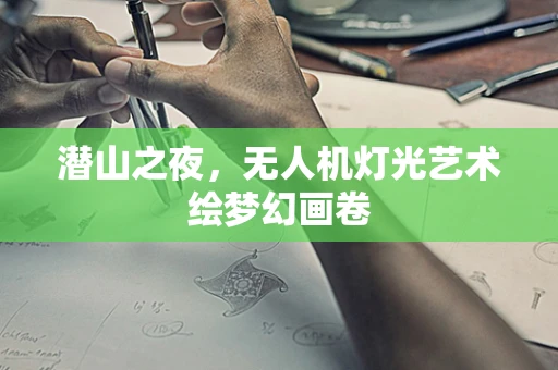 潜山之夜，无人机灯光艺术绘梦幻画卷