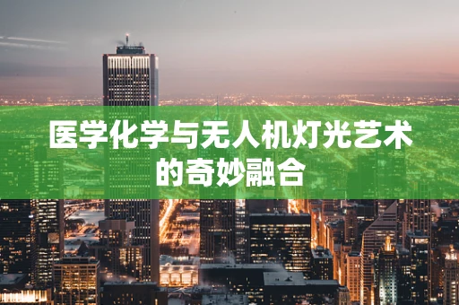 医学化学与无人机灯光艺术的奇妙融合
