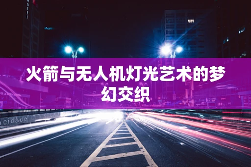 火箭与无人机灯光艺术的梦幻交织