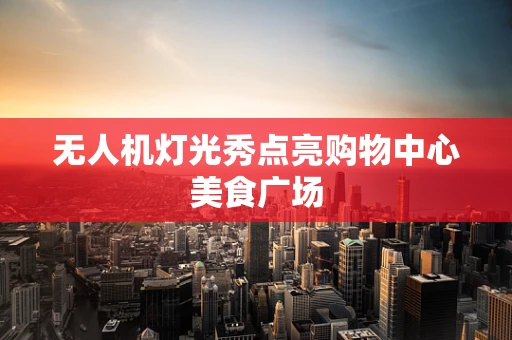 无人机灯光秀点亮购物中心美食广场