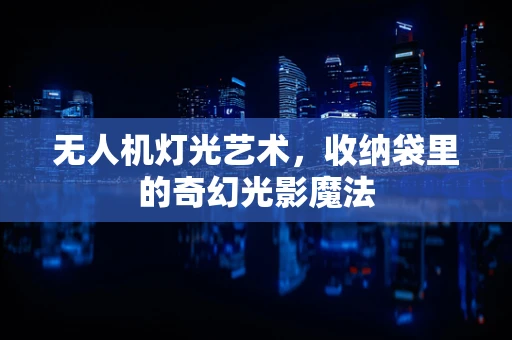 无人机灯光艺术，收纳袋里的奇幻光影魔法