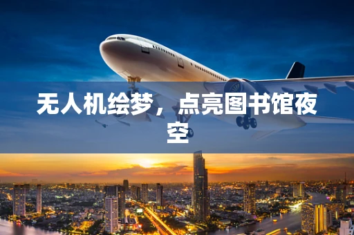 无人机绘梦，点亮图书馆夜空