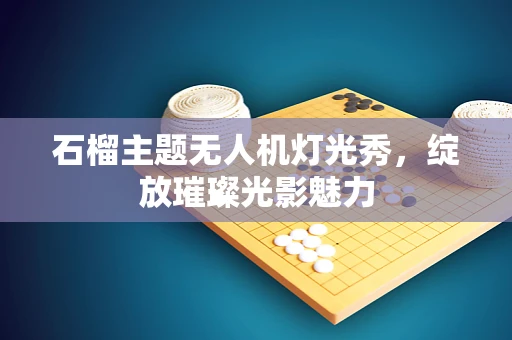 石榴主题无人机灯光秀，绽放璀璨光影魅力