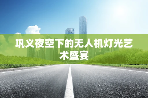 巩义夜空下的无人机灯光艺术盛宴