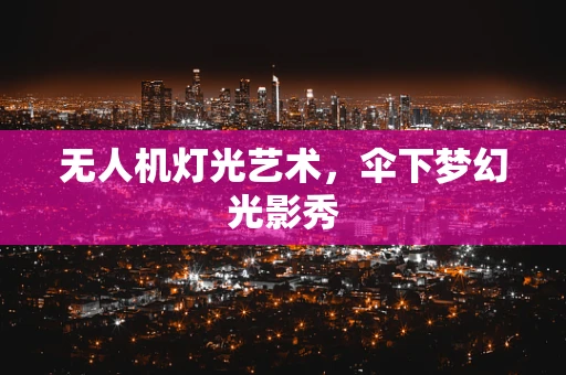无人机灯光艺术，伞下梦幻光影秀