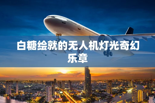 白糖绘就的无人机灯光奇幻乐章