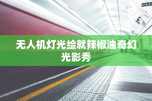 无人机灯光绘就辣椒油奇幻光影秀