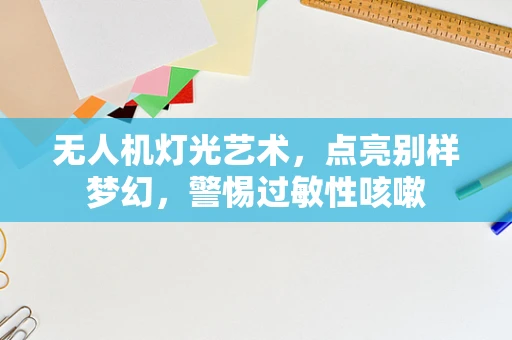 无人机灯光艺术，点亮别样梦幻，警惕过敏性咳嗽