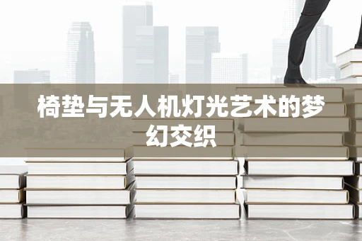 椅垫与无人机灯光艺术的梦幻交织