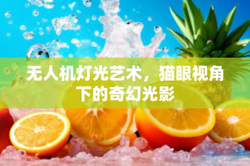 无人机灯光艺术，猫眼视角下的奇幻光影